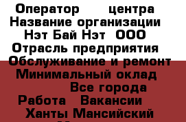 Оператор Call-центра › Название организации ­ Нэт Бай Нэт, ООО › Отрасль предприятия ­ Обслуживание и ремонт › Минимальный оклад ­ 14 000 - Все города Работа » Вакансии   . Ханты-Мансийский,Мегион г.